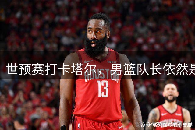 世预赛打卡塔尔，男篮队长依然是赵继伟，他配吗？