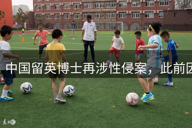 中国留英博士再涉性侵案，此前因性侵10人被判终身监禁