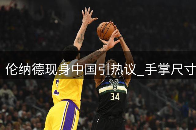 伦纳德现身中国引热议 手掌尺寸堪比篮球