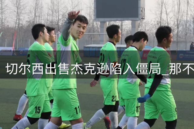 切尔西出售杰克逊陷入僵局 那不勒斯资金未到位拖延交易