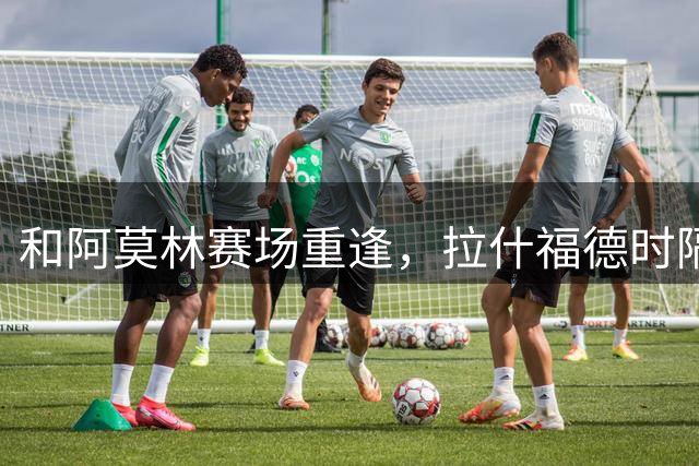 和阿莫林赛场重逢，拉什福德时隔617天为曼联上场比赛