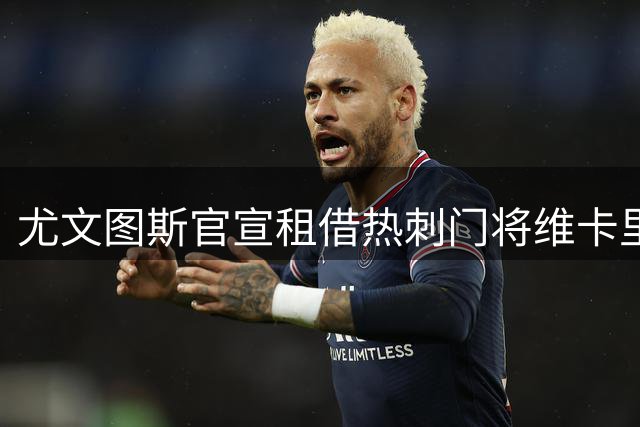 尤文图斯官宣租借热刺门将维卡里奥 合约为期一年含买断选项