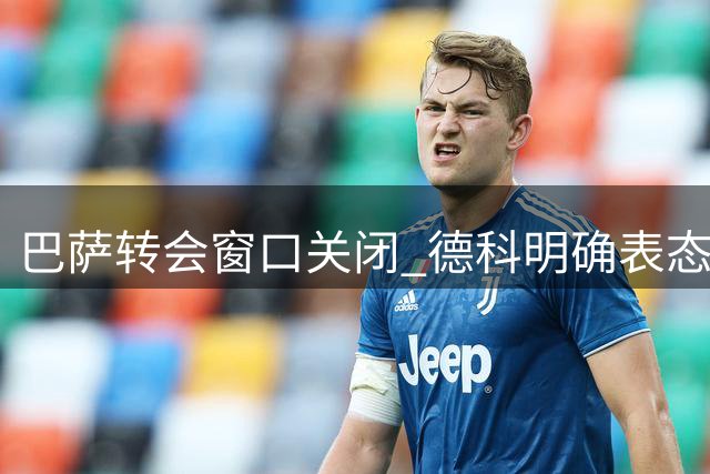 巴萨转会窗口关闭 德科明确表态不再引援