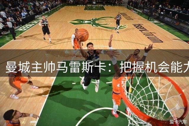 曼城主帅马雷斯卡：把握机会能力待提升 新援表现令人欣喜
