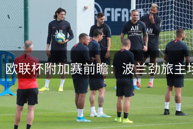 欧联杯附加赛前瞻：波兰劲旅主场迎战瑞士队伍