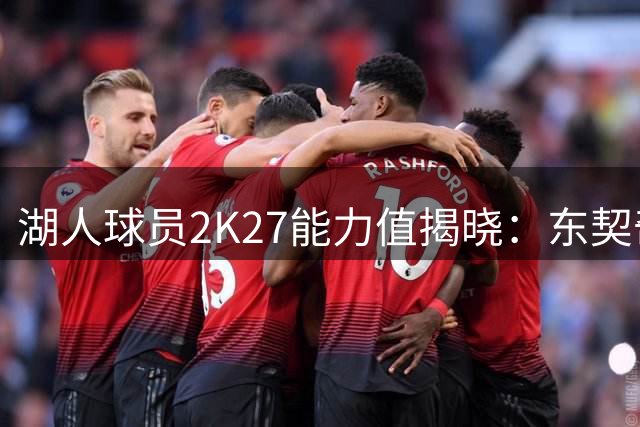 湖人球员2K27能力值揭晓：东契奇96分登顶