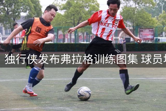 独行侠发布弗拉格训练图集 球员坦言主场训练体验独特