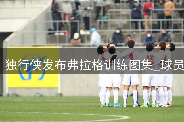 独行侠发布弗拉格训练图集 球员坦言主场训练体验独特