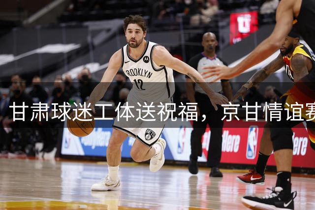甘肃球迷工体送祝福，京甘情谊赛场升温