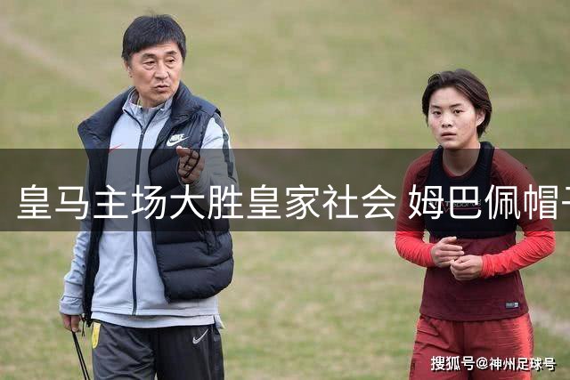 皇马主场大胜皇家社会 姆巴佩帽子戏法力助球队两连胜