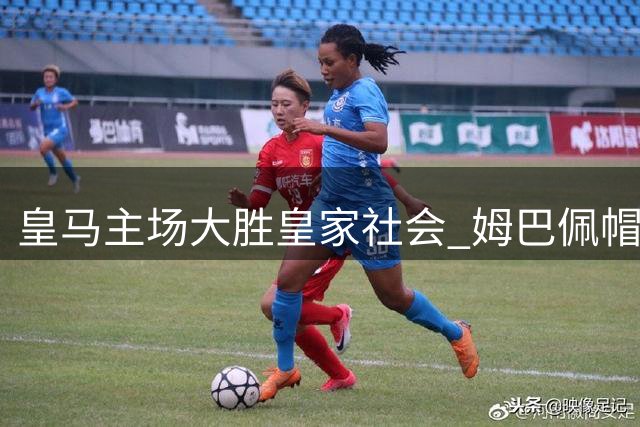 皇马主场大胜皇家社会 姆巴佩帽子戏法力助球队两连胜