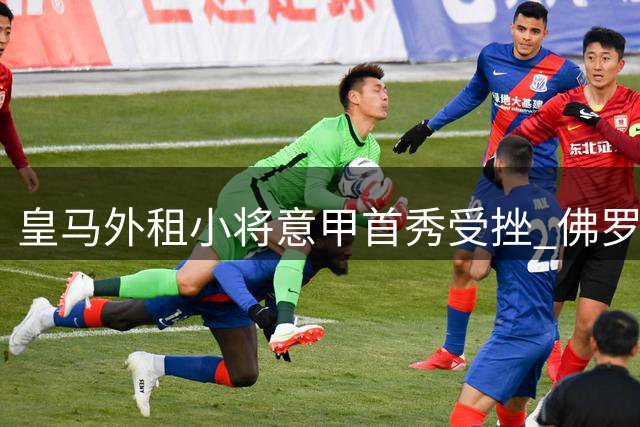 皇马外租小将意甲首秀受挫 佛罗伦萨惨败罗马暴露成长阵痛
