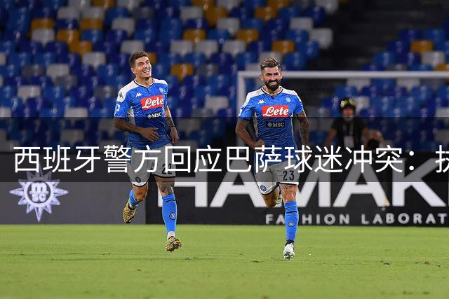 西班牙警方回应巴萨球迷冲突：执法合规将追责